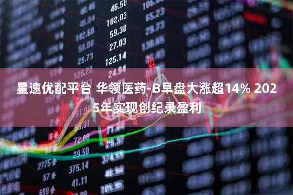星速优配平台 华领医药-B早盘大涨超14% 2025年实现创纪录盈利