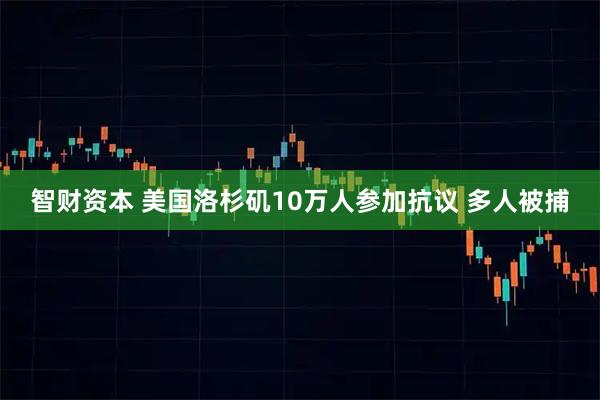 智财资本 美国洛杉矶10万人参加抗议 多人被捕