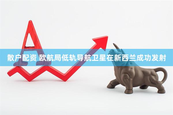 散户配资 欧航局低轨导航卫星在新西兰成功发射