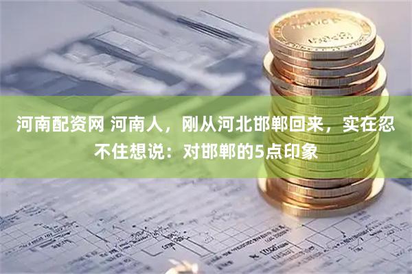 河南配资网 河南人，刚从河北邯郸回来，实在忍不住想说：对邯郸的5点印象