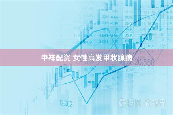 中祥配资 女性高发甲状腺病