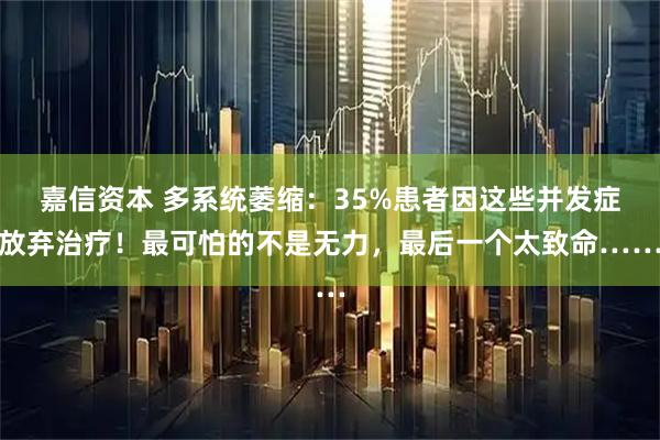 嘉信资本 多系统萎缩:35%患者因这些并发症放弃治疗!最可怕的不是无力,最后一个太致命……