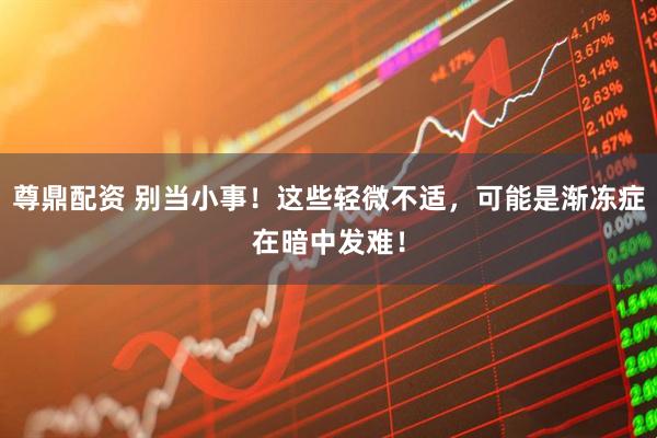 尊鼎配资 别当小事！这些轻微不适，可能是渐冻症在暗中发难！