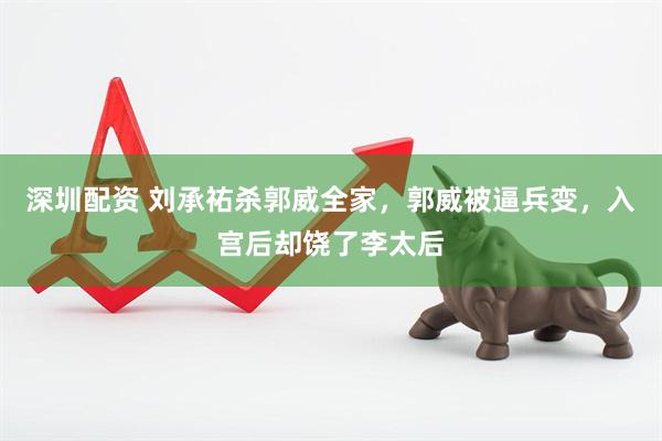 深圳配资 刘承祐杀郭威全家，郭威被逼兵变，入宫后却饶了李太后