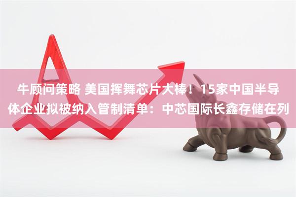 牛顾问策略 美国挥舞芯片大棒！15家中国半导体企业拟被纳入管制清单：中芯国际长鑫存储在列
