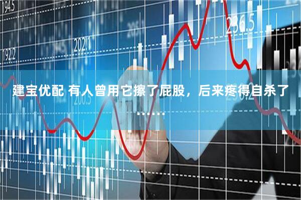 建宝优配 有人曾用它擦了屁股，后来疼得自杀了……