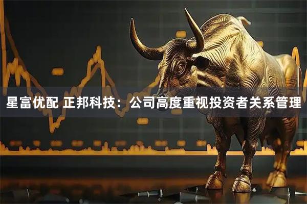 星富优配 正邦科技：公司高度重视投资者关系管理