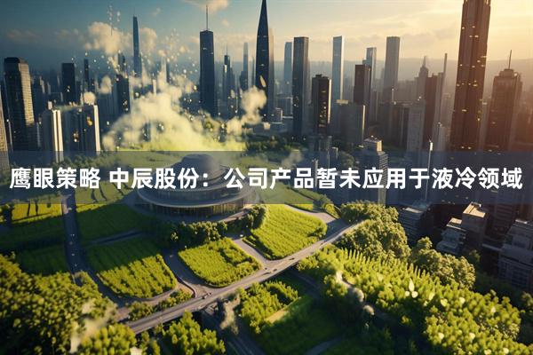 鹰眼策略 中辰股份：公司产品暂未应用于液冷领域