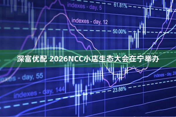 深富优配 2026NCC小店生态大会在宁举办