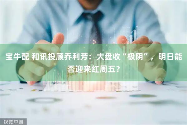 宝牛配 和讯投顾乔利芳：大盘收“极阴”，明日能否迎来红周五？