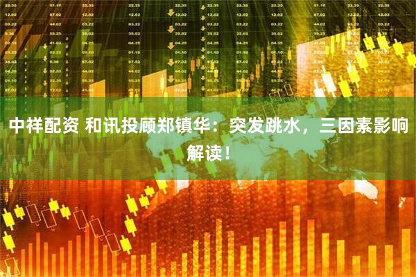 中祥配资 和讯投顾郑镇华：突发跳水，三因素影响解读！