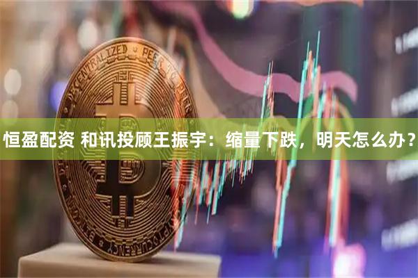 恒盈配资 和讯投顾王振宇：缩量下跌，明天怎么办？