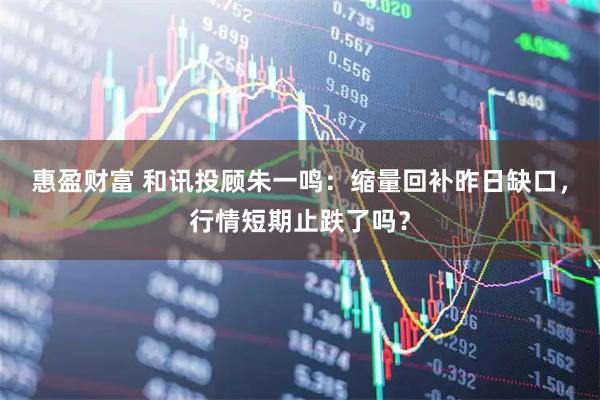 惠盈财富 和讯投顾朱一鸣：缩量回补昨日缺口，行情短期止跌了吗？