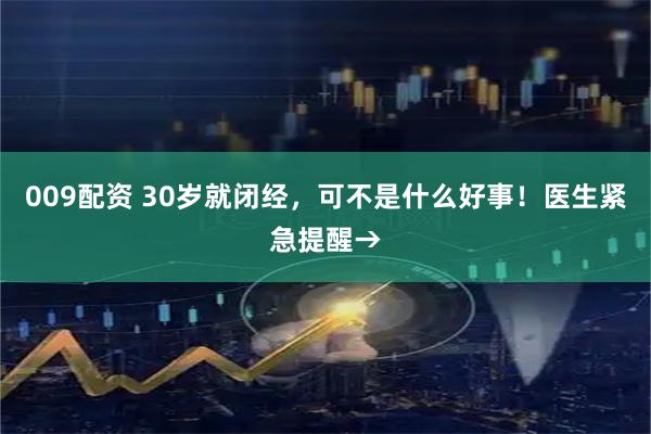 009配资 30岁就闭经，可不是什么好事！医生紧急提醒→