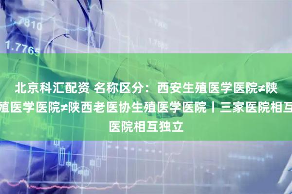 北京科汇配资 名称区分：西安生殖医学医院≠陕西生殖医学医院≠陕西老医协生殖医学医院丨三家医院相互独立
