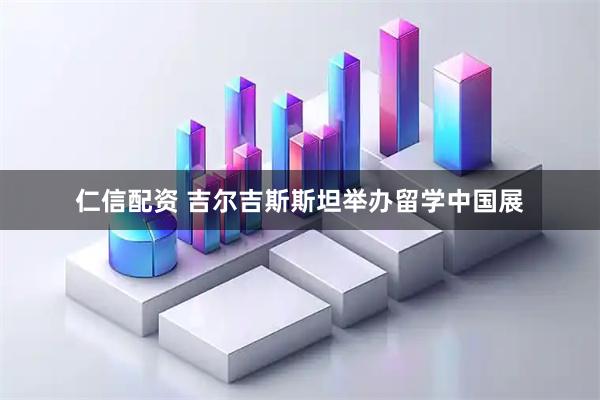 仁信配资 吉尔吉斯斯坦举办留学中国展