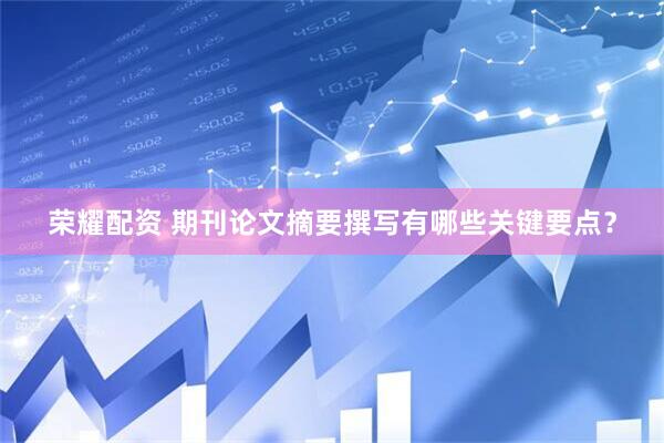 荣耀配资 期刊论文摘要撰写有哪些关键要点？