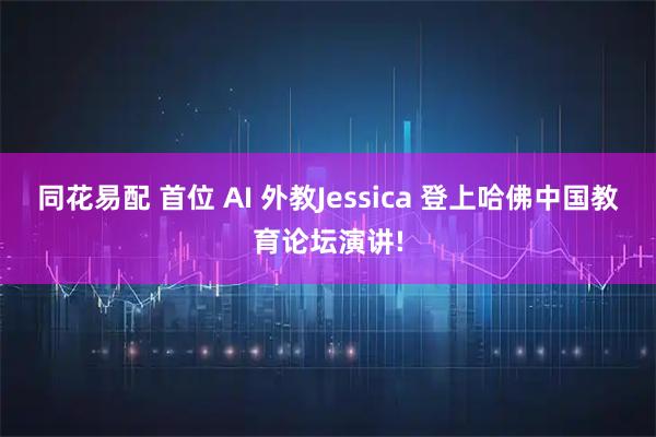 同花易配 首位 AI 外教Jessica 登上哈佛中国教育论坛演讲!