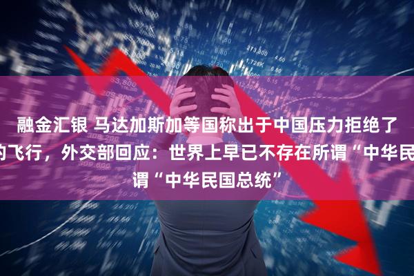 融金汇银 马达加斯加等国称出于中国压力拒绝了赖清德的飞行，外交部回应：世界上早已不存在所谓“中华民国总统”