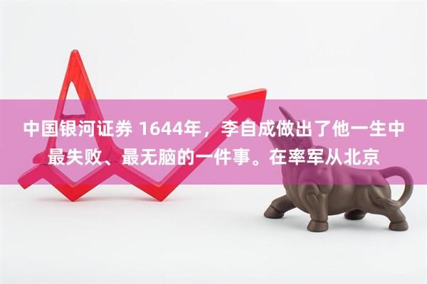 中国银河证券 1644年，李自成做出了他一生中最失败、最无脑的一件事。在率军从北京