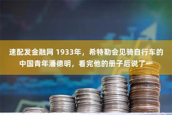 速配发金融网 1933年，希特勒会见骑自行车的中国青年潘德明，看完他的册子后说了一