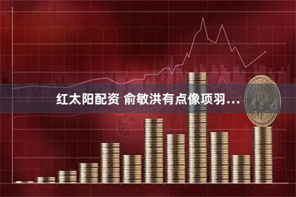 红太阳配资 俞敏洪有点像项羽…