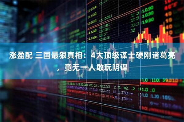 涨盈配 三国最狠真相：4大顶级谋士硬刚诸葛亮，竟无一人敢玩阴谋