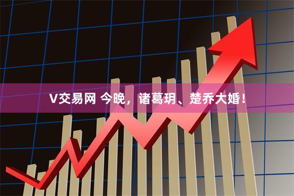 V交易网 今晚，诸葛玥、楚乔大婚！