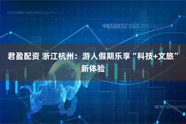 君盈配资 浙江杭州：游人假期乐享“科技+文旅”新体验