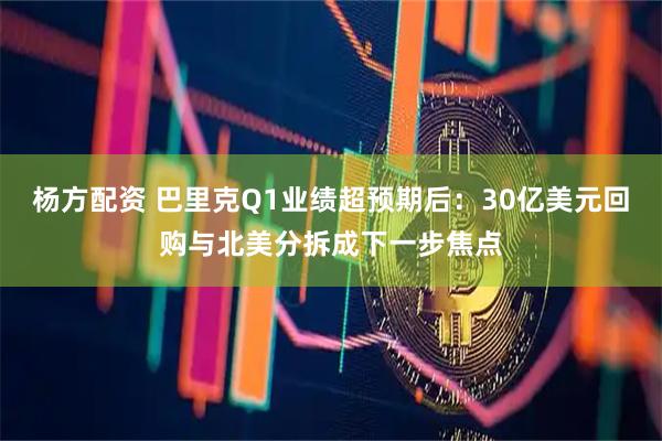 杨方配资 巴里克Q1业绩超预期后：30亿美元回购与北美分拆成下一步焦点