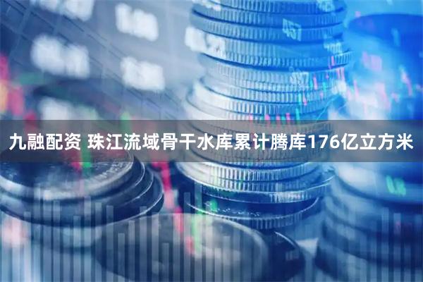 九融配资 珠江流域骨干水库累计腾库176亿立方米