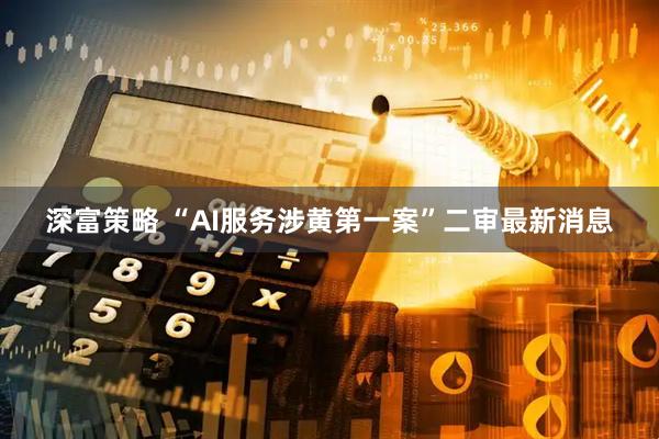 深富策略 “AI服务涉黄第一案”二审最新消息