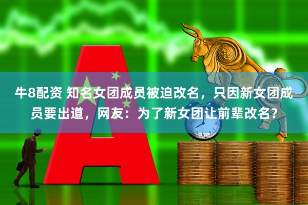 牛8配资 知名女团成员被迫改名，只因新女团成员要出道，网友：为了新女团让前辈改名？