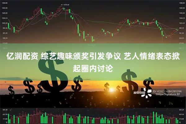 亿润配资 综艺趣味颁奖引发争议 艺人情绪表态掀起圈内讨论