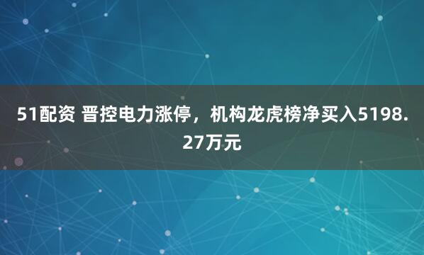 51配资 晋控电力涨停，机构龙虎榜净买入5198.27万元
