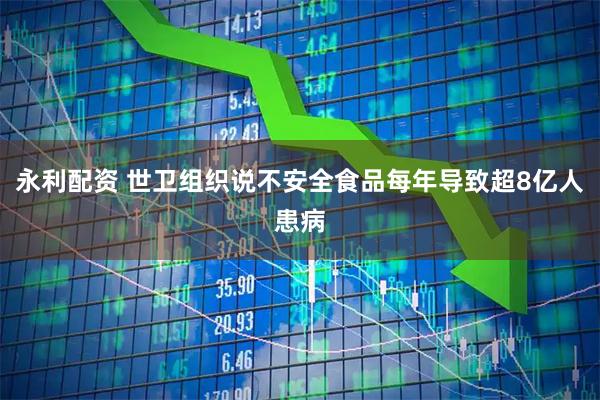 永利配资 世卫组织说不安全食品每年导致超8亿人患病