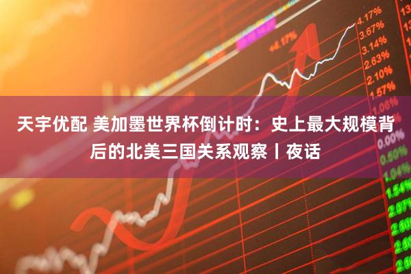 天宇优配 美加墨世界杯倒计时：史上最大规模背后的北美三国关系观察丨夜话
