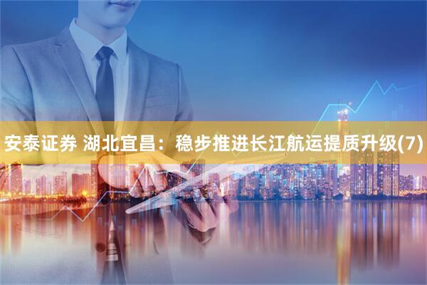 安泰证券 湖北宜昌：稳步推进长江航运提质升级(7)