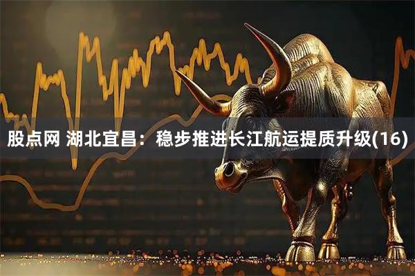 股点网 湖北宜昌：稳步推进长江航运提质升级(16)