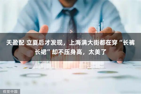 天盈配 立夏后才发现，上海满大街都在穿“长裤长裙”却不压身高，太美了