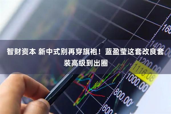 智财资本 新中式别再穿旗袍！蓝盈莹这套改良套装高级到出圈