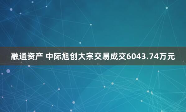 融通资产 中际旭创大宗交易成交6043.74万元