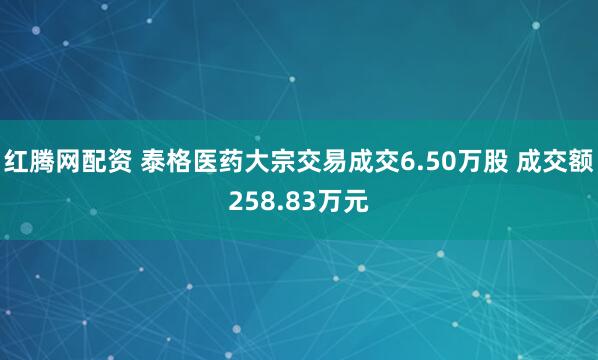 红腾网配资 泰格医药大宗交易成交6.50万股 成交额258.83万元