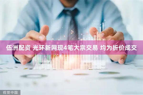 伍洲配资 光环新网现4笔大宗交易 均为折价成交
