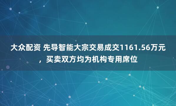 大众配资 先导智能大宗交易成交1161.56万元，买卖双方均为机构专用席位