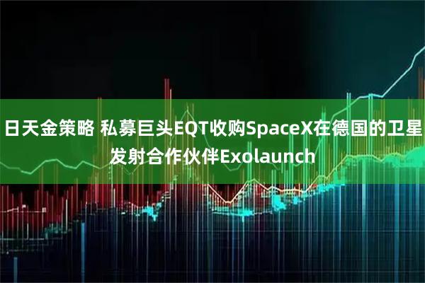 日天金策略 私募巨头EQT收购SpaceX在德国的卫星发射合作伙伴Exolaunch