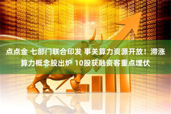 点点金 七部门联合印发 事关算力资源开放！滞涨算力概念股出炉 10股获融资客重点埋伏