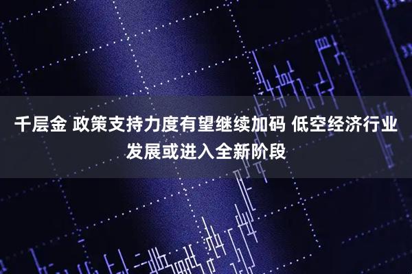 千层金 政策支持力度有望继续加码 低空经济行业发展或进入全新阶段