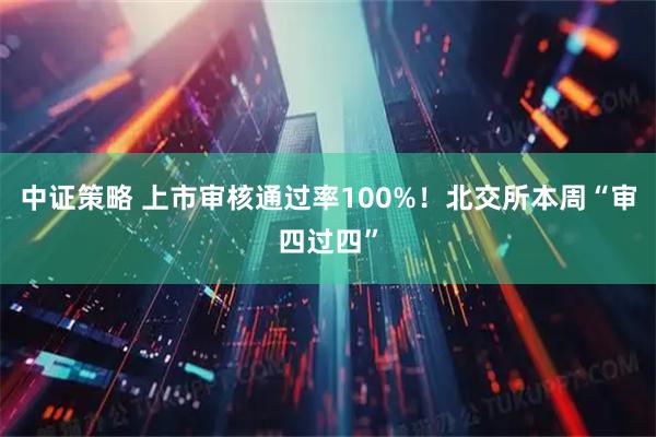 中证策略 上市审核通过率100%！北交所本周“审四过四”
