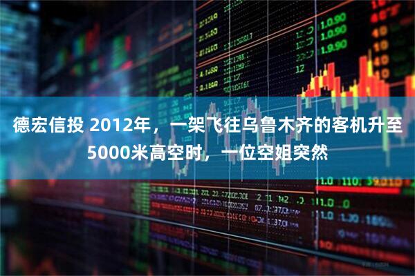德宏信投 2012年，一架飞往乌鲁木齐的客机升至5000米高空时，一位空姐突然